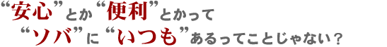 “安心”とか“便利”とかって、“ソバ”に“いつも”あるってことじゃない?